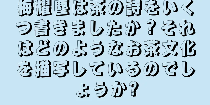 梅耀塵は茶の詩をいくつ書きましたか？それはどのようなお茶文化を描写しているのでしょうか?