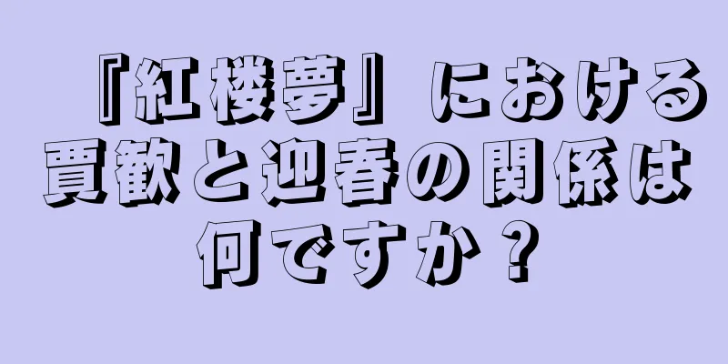 『紅楼夢』における賈歓と迎春の関係は何ですか？