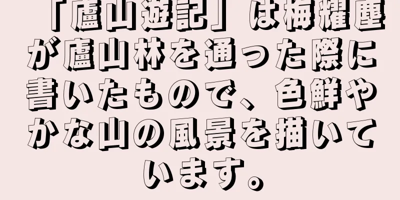「廬山遊記」は梅耀塵が廬山林を通った際に書いたもので、色鮮やかな山の風景を描いています。