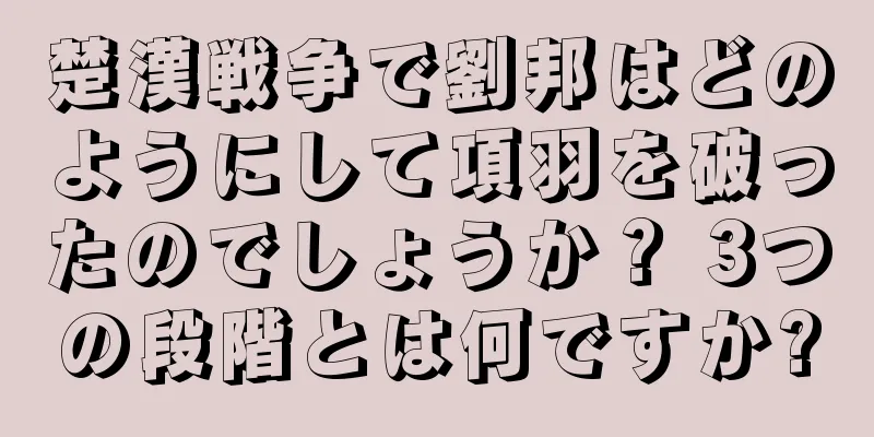 楚漢戦争で劉邦はどのようにして項羽を破ったのでしょうか？ 3つの段階とは何ですか?