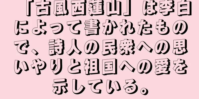 「古風西蓮山」は李白によって書かれたもので、詩人の民衆への思いやりと祖国への愛を示している。