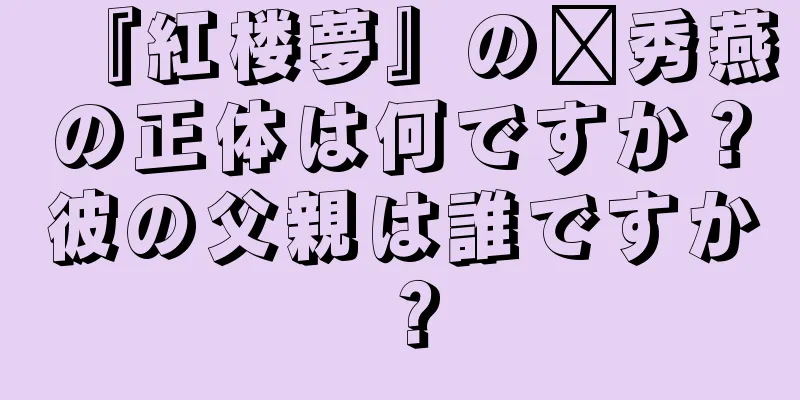 『紅楼夢』の邢秀燕の正体は何ですか？彼の父親は誰ですか？