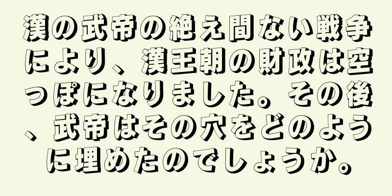 漢の武帝の絶え間ない戦争により、漢王朝の財政は空っぽになりました。その後、武帝はその穴をどのように埋めたのでしょうか。