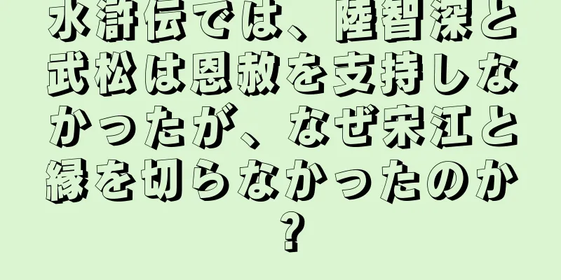 水滸伝では、陸智深と武松は恩赦を支持しなかったが、なぜ宋江と縁を切らなかったのか？