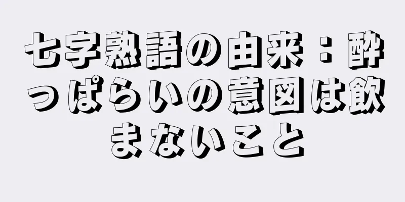 七字熟語の由来：酔っぱらいの意図は飲まないこと