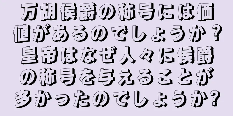 万胡侯爵の称号には価値があるのでしょうか？皇帝はなぜ人々に侯爵の称号を与えることが多かったのでしょうか?
