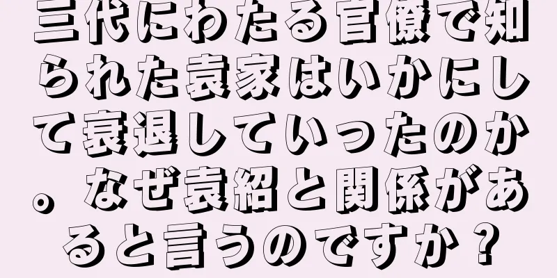 三代にわたる官僚で知られた袁家はいかにして衰退していったのか。なぜ袁紹と関係があると言うのですか？