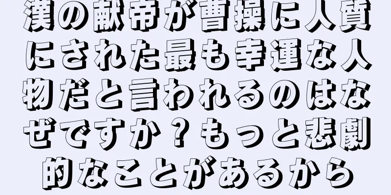 漢の献帝が曹操に人質にされた最も幸運な人物だと言われるのはなぜですか？もっと悲劇的なことがあるから