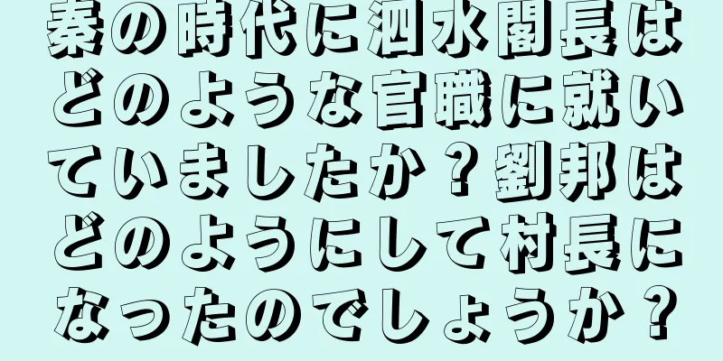 秦の時代に泗水閣長はどのような官職に就いていましたか？劉邦はどのようにして村長になったのでしょうか？