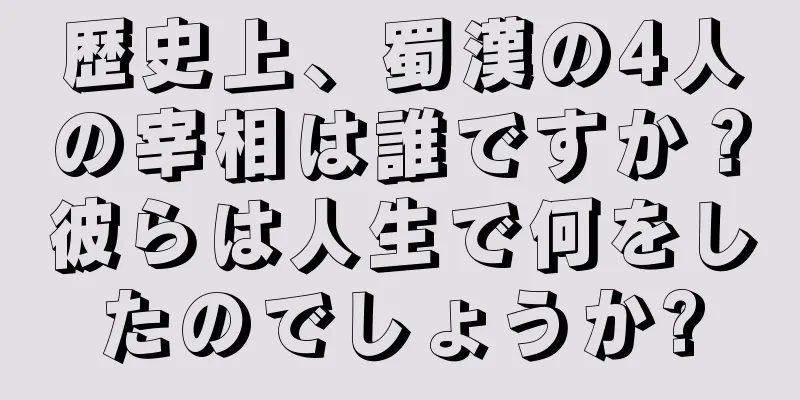 歴史上、蜀漢の4人の宰相は誰ですか？彼らは人生で何をしたのでしょうか?
