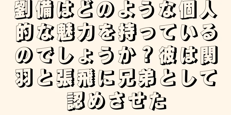 劉備はどのような個人的な魅力を持っているのでしょうか？彼は関羽と張飛に兄弟として認めさせた