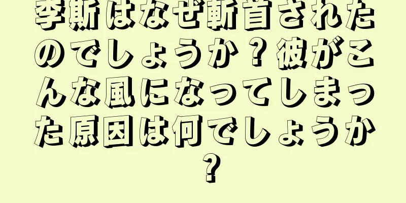 李斯はなぜ斬首されたのでしょうか？彼がこんな風になってしまった原因は何でしょうか？