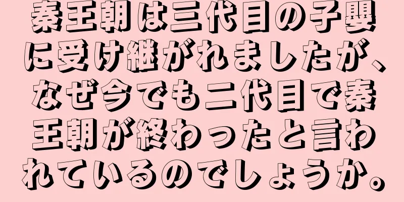 秦王朝は三代目の子嬰に受け継がれましたが、なぜ今でも二代目で秦王朝が終わったと言われているのでしょうか。