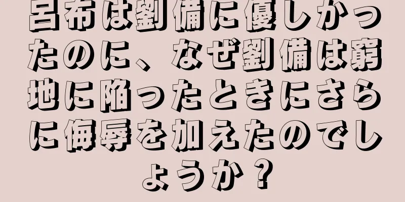 呂布は劉備に優しかったのに、なぜ劉備は窮地に陥ったときにさらに侮辱を加えたのでしょうか？