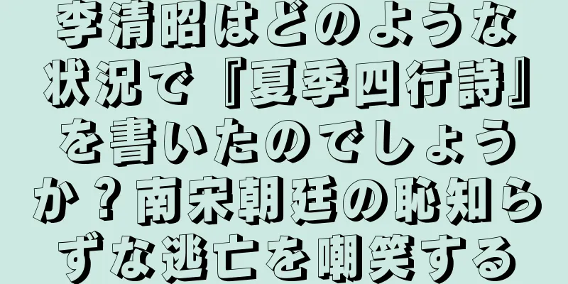 李清昭はどのような状況で『夏季四行詩』を書いたのでしょうか？南宋朝廷の恥知らずな逃亡を嘲笑する