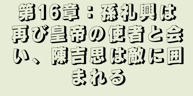 第16章：孫礼興は再び皇帝の使者と会い、陳吉思は敵に囲まれる