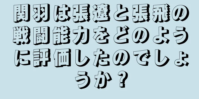 関羽は張遼と張飛の戦闘能力をどのように評価したのでしょうか？