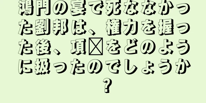 鴻門の宴で死ななかった劉邦は、権力を握った後、項毗をどのように扱ったのでしょうか？