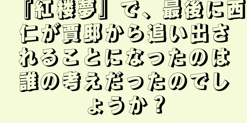 『紅楼夢』で、最後に西仁が賈邸から追い出されることになったのは誰の考えだったのでしょうか？