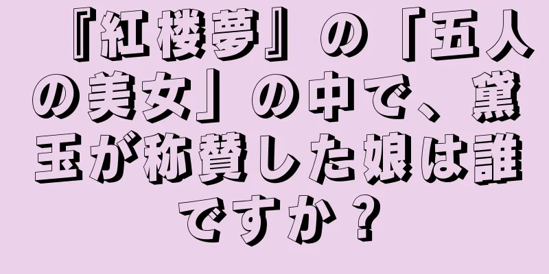 『紅楼夢』の「五人の美女」の中で、黛玉が称賛した娘は誰ですか？