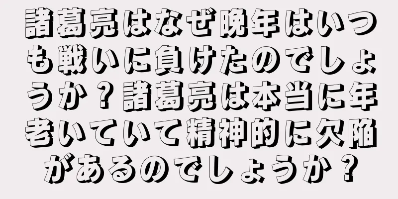 諸葛亮はなぜ晩年はいつも戦いに負けたのでしょうか？諸葛亮は本当に年老いていて精神的に欠陥があるのでしょうか？