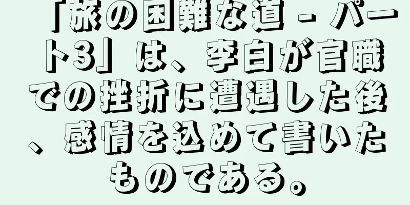 「旅の困難な道 - パート3」は、李白が官職での挫折に遭遇した後、感情を込めて書いたものである。