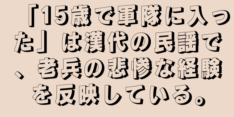 「15歳で軍隊に入った」は漢代の民謡で、老兵の悲惨な経験を反映している。