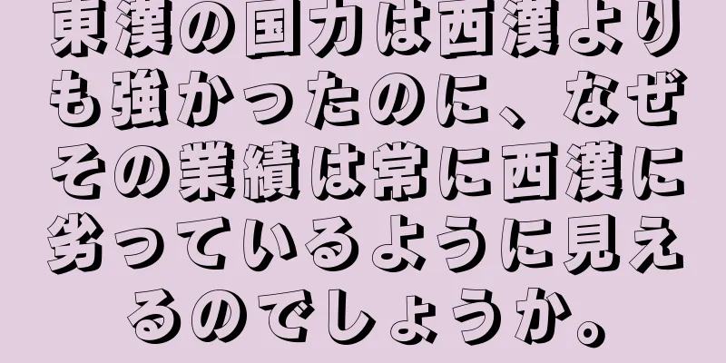 東漢の国力は西漢よりも強かったのに、なぜその業績は常に西漢に劣っているように見えるのでしょうか。