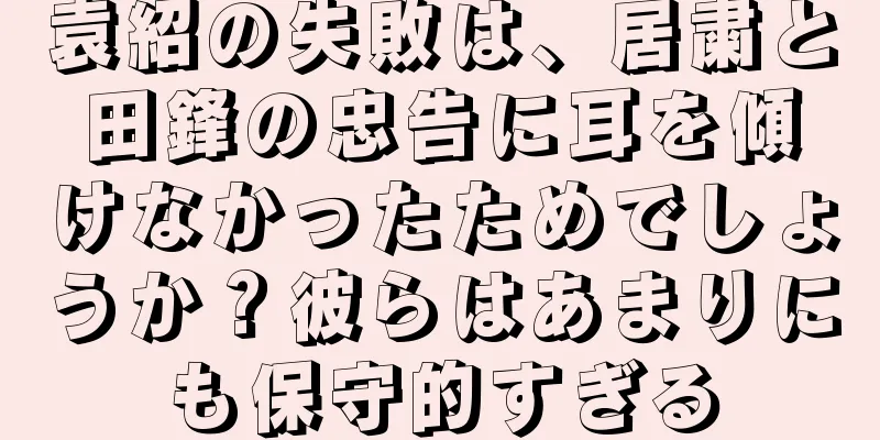 袁紹の失敗は、居粛と田鋒の忠告に耳を傾けなかったためでしょうか？彼らはあまりにも保守的すぎる