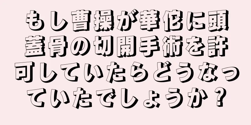 もし曹操が華佗に頭蓋骨の切開手術を許可していたらどうなっていたでしょうか？