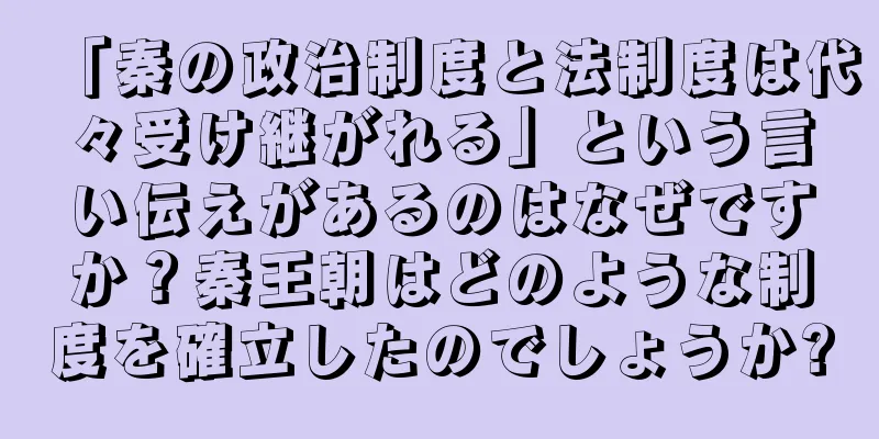 「秦の政治制度と法制度は代々受け継がれる」という言い伝えがあるのはなぜですか？秦王朝はどのような制度を確立したのでしょうか?