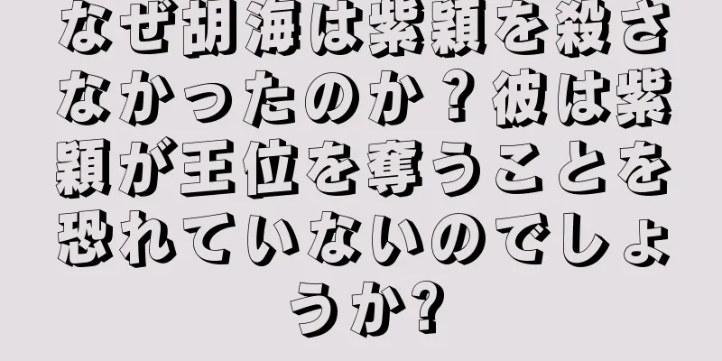 なぜ胡海は紫穎を殺さなかったのか？彼は紫穎が王位を奪うことを恐れていないのでしょうか?