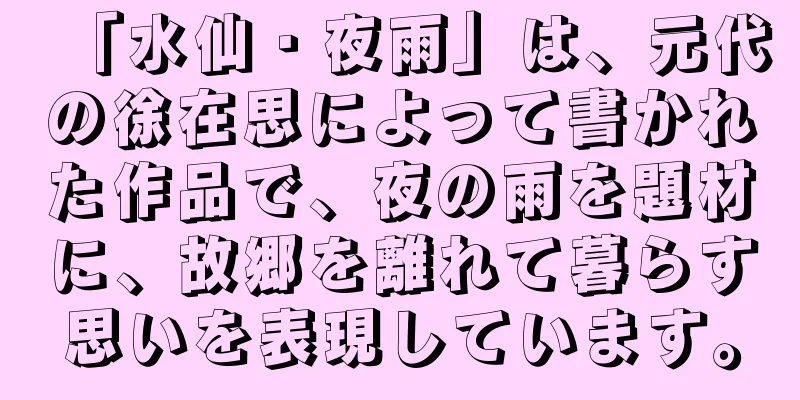 「水仙・夜雨」は、元代の徐在思によって書かれた作品で、夜の雨を題材に、故郷を離れて暮らす思いを表現しています。
