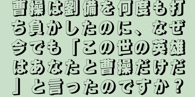 曹操は劉備を何度も打ち負かしたのに、なぜ今でも「この世の英雄はあなたと曹操だけだ」と言ったのですか？