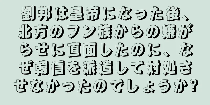 劉邦は皇帝になった後、北方のフン族からの嫌がらせに直面したのに、なぜ韓信を派遣して対処させなかったのでしょうか?