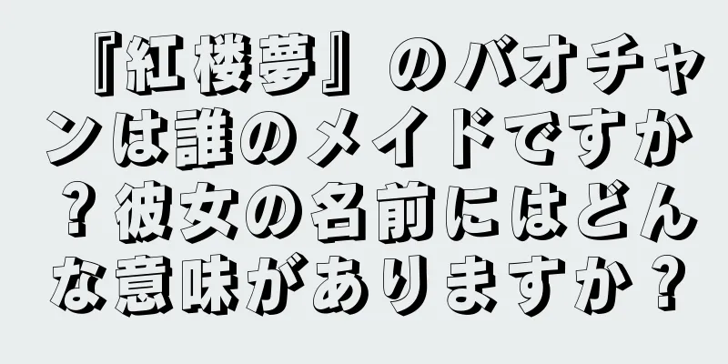 『紅楼夢』のバオチャンは誰のメイドですか？彼女の名前にはどんな意味がありますか？