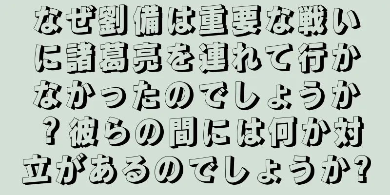 なぜ劉備は重要な戦いに諸葛亮を連れて行かなかったのでしょうか？彼らの間には何か対立があるのでしょうか?