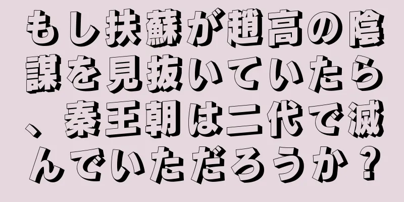 もし扶蘇が趙高の陰謀を見抜いていたら、秦王朝は二代で滅んでいただろうか？