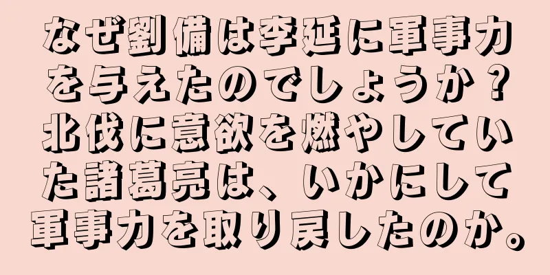なぜ劉備は李延に軍事力を与えたのでしょうか？北伐に意欲を燃やしていた諸葛亮は、いかにして軍事力を取り戻したのか。