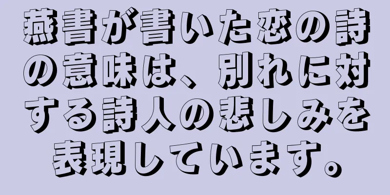 燕書が書いた恋の詩の意味は、別れに対する詩人の悲しみを表現しています。