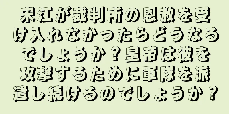 宋江が裁判所の恩赦を受け入れなかったらどうなるでしょうか？皇帝は彼を攻撃するために軍隊を派遣し続けるのでしょうか？