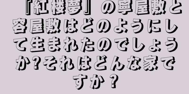 『紅楼夢』の寧屋敷と容屋敷はどのようにして生まれたのでしょうか?それはどんな家ですか？
