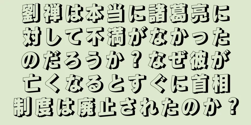 劉禅は本当に諸葛亮に対して不満がなかったのだろうか？なぜ彼が亡くなるとすぐに首相制度は廃止されたのか？