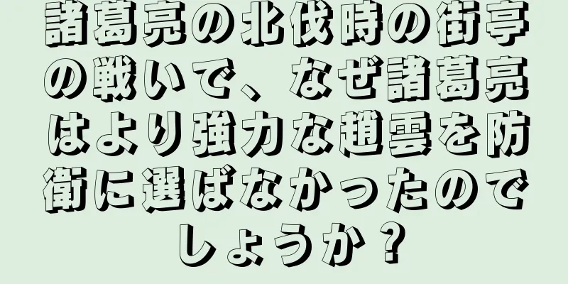諸葛亮の北伐時の街亭の戦いで、なぜ諸葛亮はより強力な趙雲を防衛に選ばなかったのでしょうか？