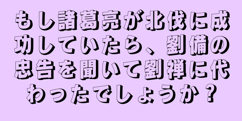 もし諸葛亮が北伐に成功していたら、劉備の忠告を聞いて劉禅に代わったでしょうか？