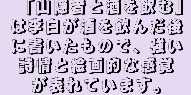 「山隠者と酒を飲む」は李白が酒を飲んだ後に書いたもので、強い詩情と絵画的な感覚が表れています。