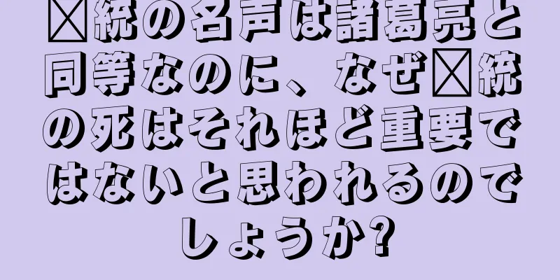 龐統の名声は諸葛亮と同等なのに、なぜ龐統の死はそれほど重要ではないと思われるのでしょうか?