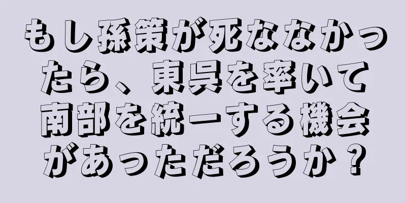 もし孫策が死ななかったら、東呉を率いて南部を統一する機会があっただろうか？