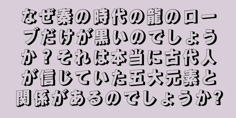 なぜ秦の時代の龍のローブだけが黒いのでしょうか？それは本当に古代人が信じていた五大元素と関係があるのでしょうか?