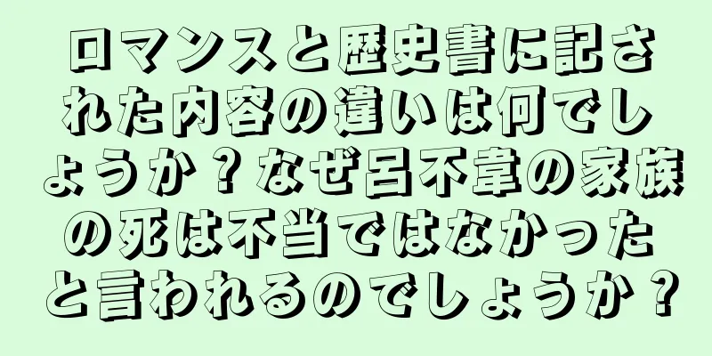 ロマンスと歴史書に記された内容の違いは何でしょうか？なぜ呂不韋の家族の死は不当ではなかったと言われるのでしょうか？
